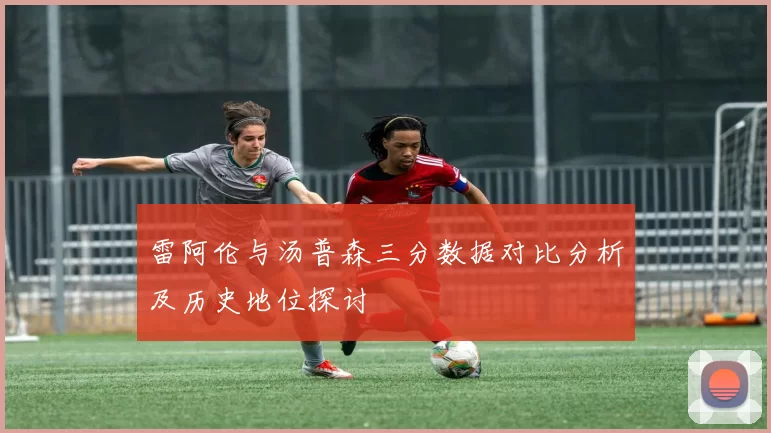 雷阿伦与汤普森三分数据对比分析及历史地位探讨