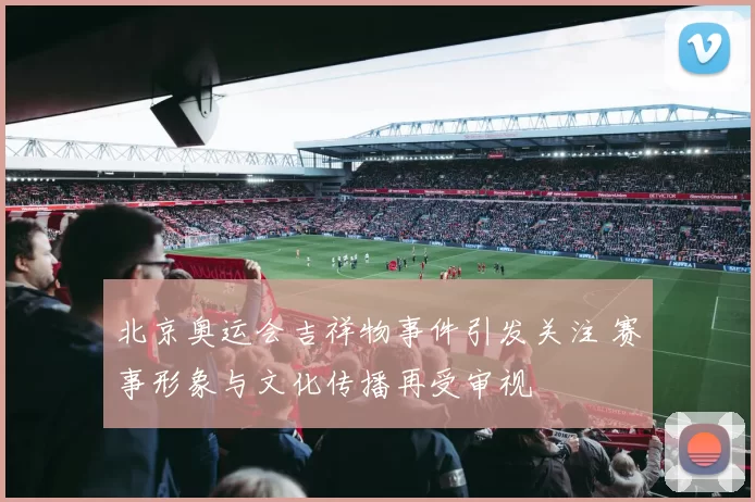 北京奥运会吉祥物事件引发关注 赛事形象与文化传播再受审视