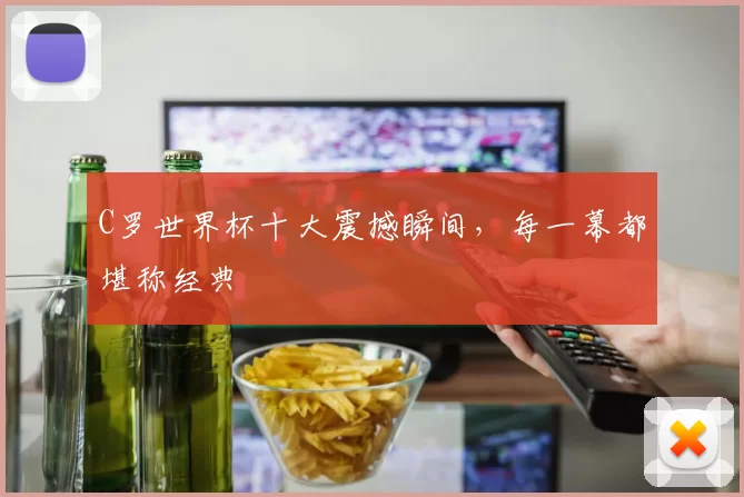 C罗世界杯十大震撼瞬间,每一幕都堪称经典