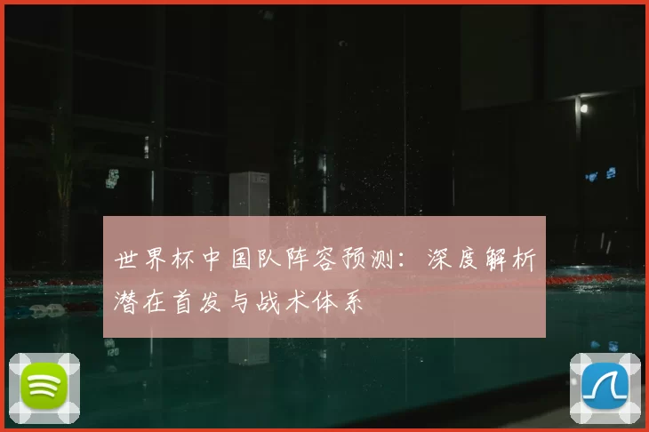 世界杯中国队阵容预测:深度解析潜在首发与战术体系