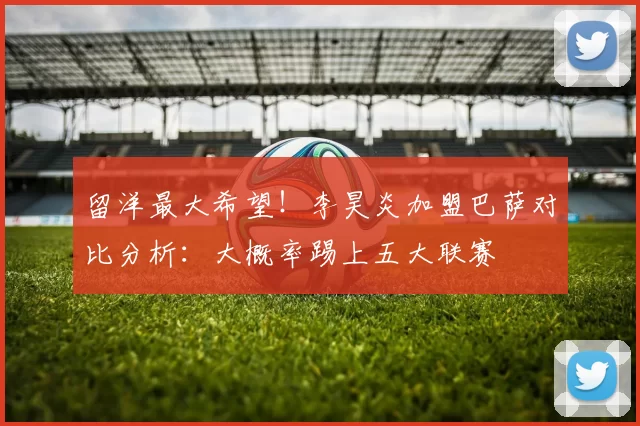 留洋最大希望!李昊炎加盟巴萨对比分析:大概率踢上五大联赛