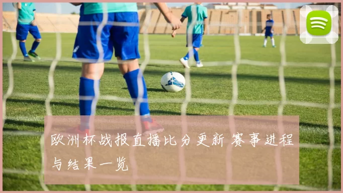 欧洲杯战报直播比分更新 赛事进程与结果一览