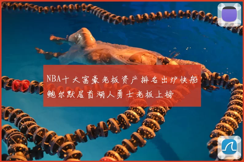 NBA十大富豪老板资产排名出炉快船鲍尔默居首湖人勇士老板上榜