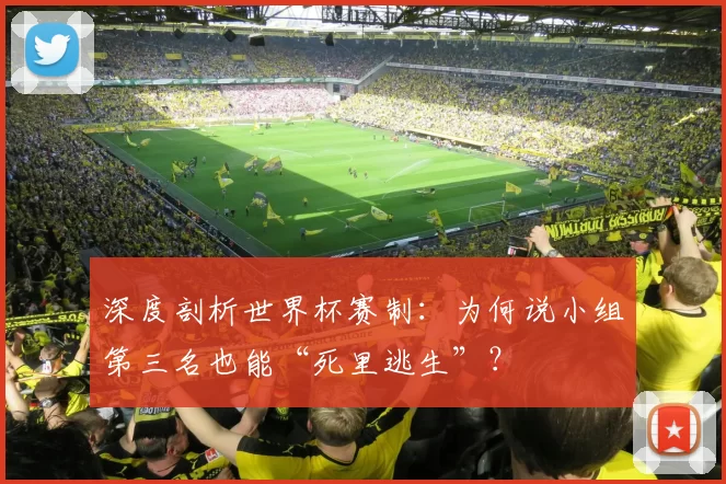 深度剖析世界杯赛制:为何说小组第三名也能“死里逃生”?