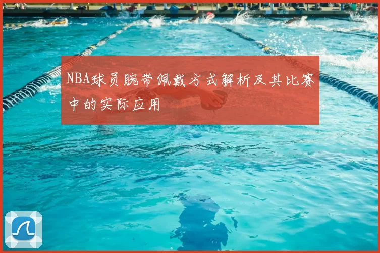 NBA球员腕带佩戴方式解析及其比赛中的实际应用