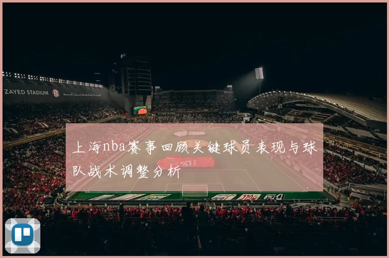 上海nba赛事回顾关键球员表现与球队战术调整分析