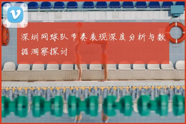 深圳网球队节奏表现深度分析与数据洞察探讨