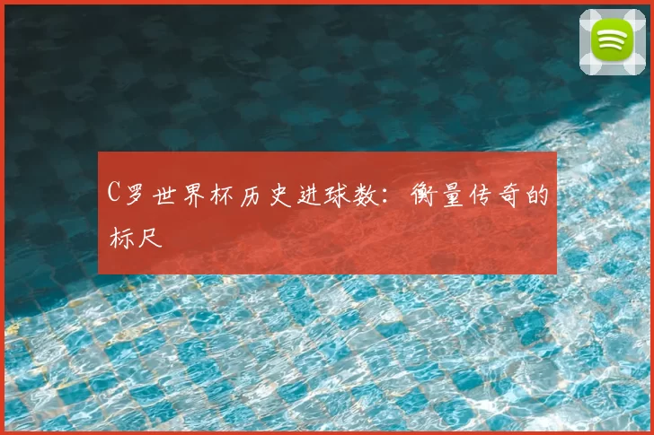 C罗世界杯历史进球数:衡量传奇的标尺