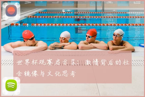 世界杯观赛启示录：激情背后的社会镜像与文化思考
