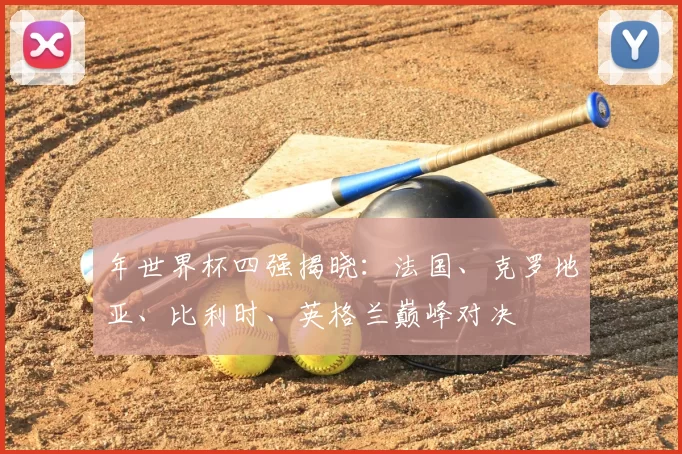 年世界杯四强揭晓：法国、克罗地亚、比利时、英格兰巅峰对决