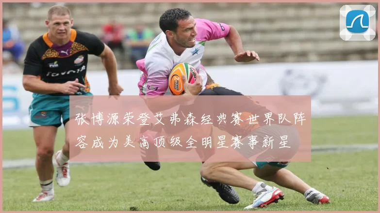 张博源荣登艾弗森经典赛世界队阵容成为美高顶级全明星赛事新星