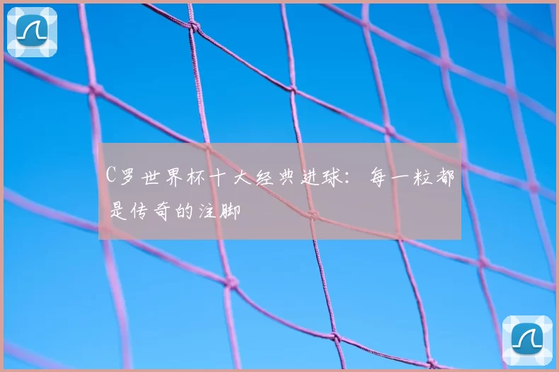 C罗世界杯十大经典进球:每一粒都是传奇的注脚