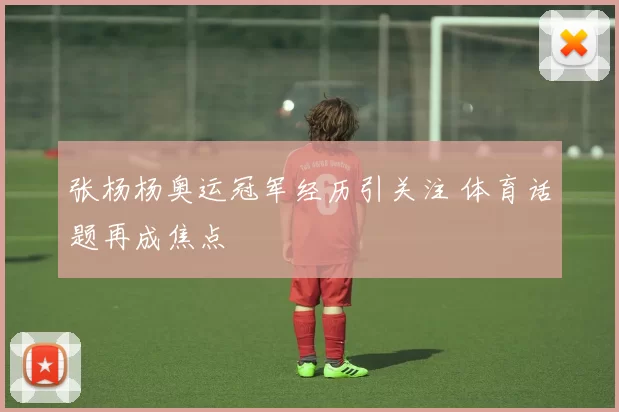 张杨杨奥运冠军经历引关注 体育话题再成焦点