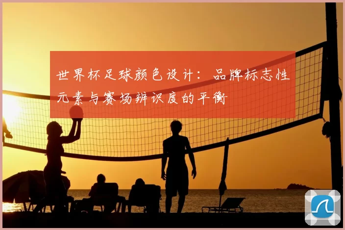 世界杯足球颜色设计:品牌标志性元素与赛场辨识度的平衡