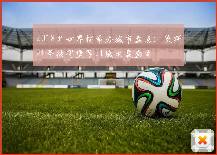 2018年世界杯举办城市盘点:莫斯科圣彼得堡等11城共襄盛举