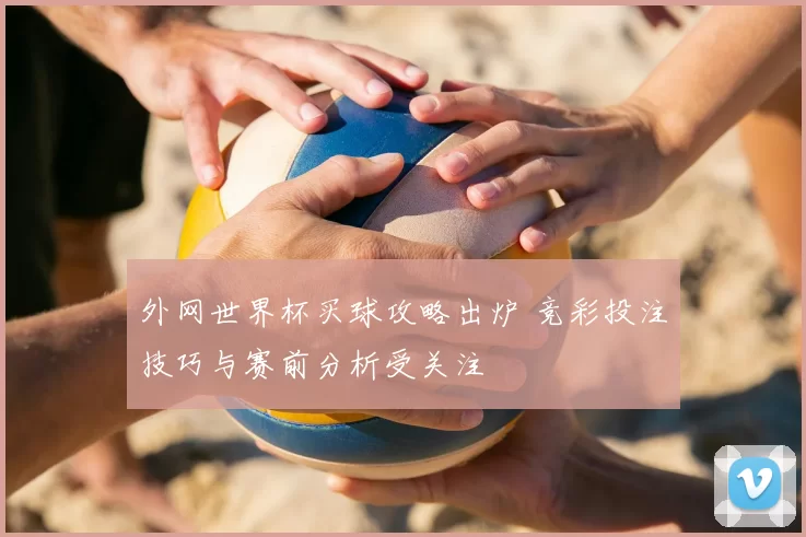 外网世界杯买球攻略出炉 竞彩投注技巧与赛前分析受关注