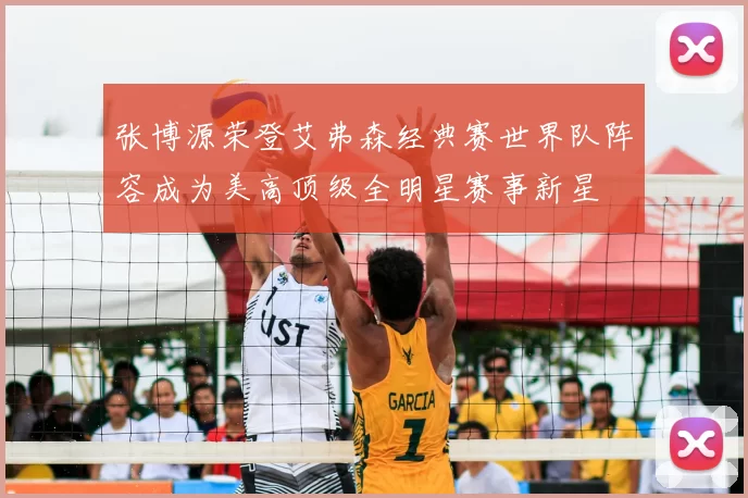 张博源荣登艾弗森经典赛世界队阵容成为美高顶级全明星赛事新星
