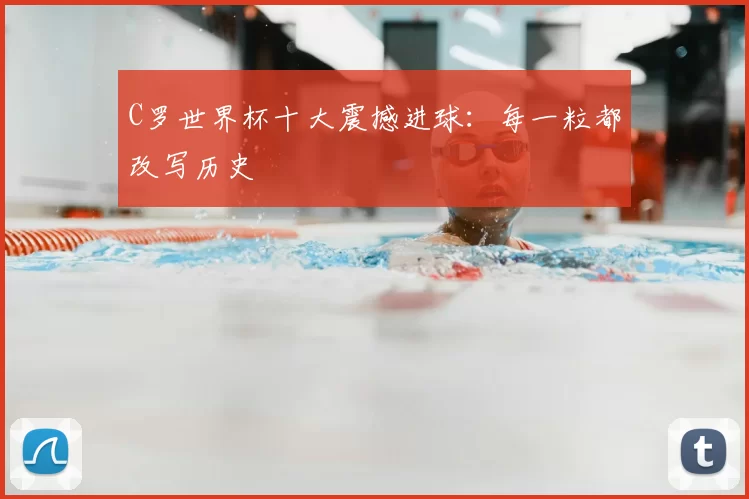 C罗世界杯十大震撼进球：每一粒都改写历史