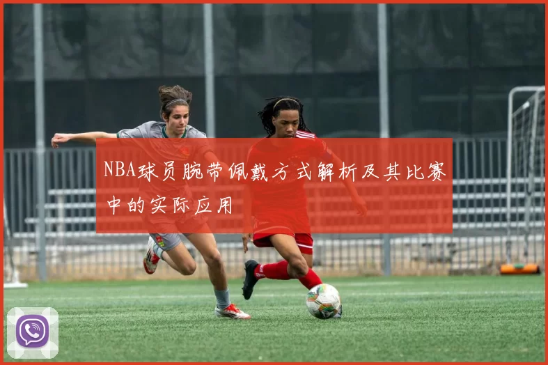 NBA球员腕带佩戴方式解析及其比赛中的实际应用