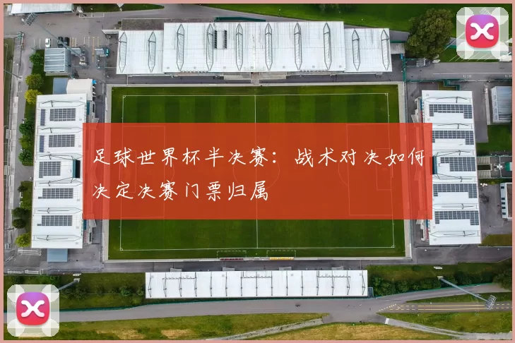 足球世界杯半决赛：战术对决如何决定决赛门票归属