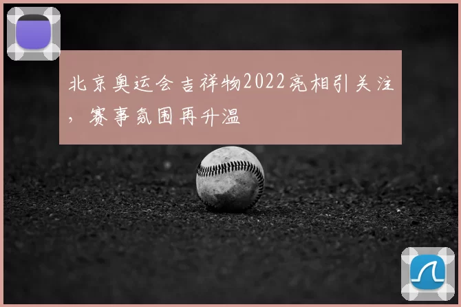 北京奥运会吉祥物2022亮相引关注,赛事氛围再升温