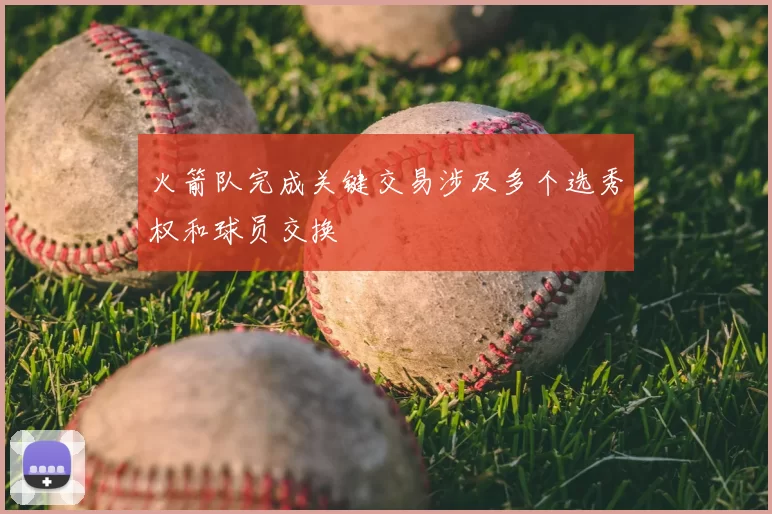 火箭队完成关键交易涉及多个选秀权和球员交换