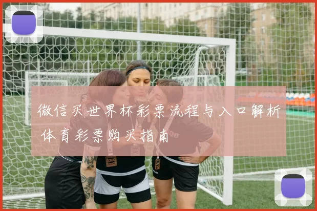 微信买世界杯彩票流程与入口解析 体育彩票购买指南