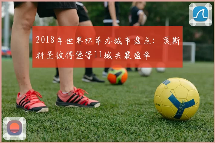 2018年世界杯举办城市盘点：莫斯科圣彼得堡等11城共襄盛举