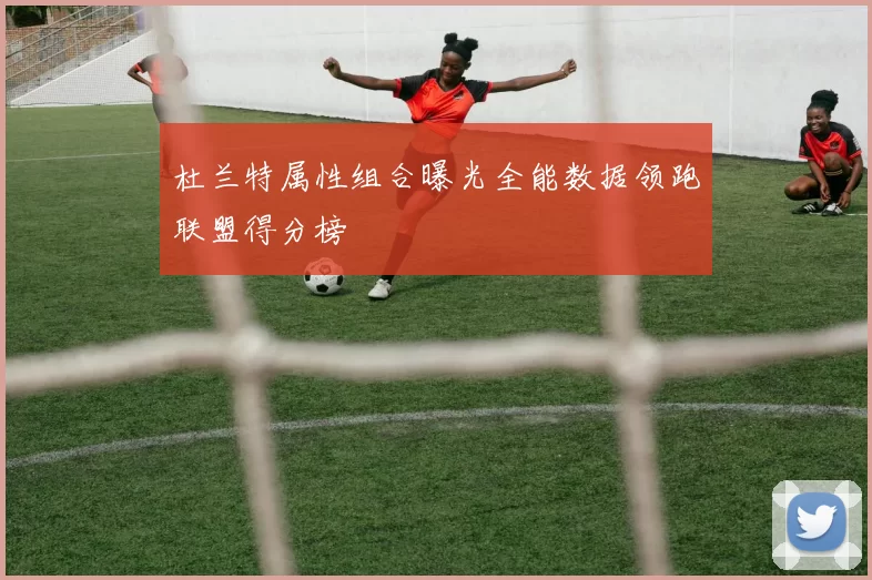杜兰特属性组合曝光全能数据领跑联盟得分榜
