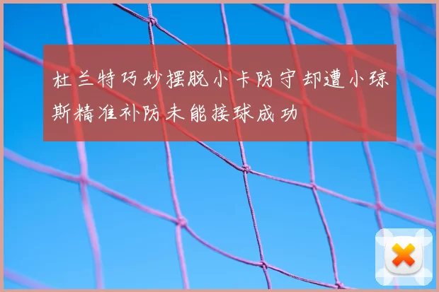 杜兰特巧妙摆脱小卡防守却遭小琼斯精准补防未能接球成功