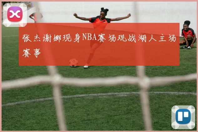 张杰谢娜现身NBA赛场观战湖人主场赛事