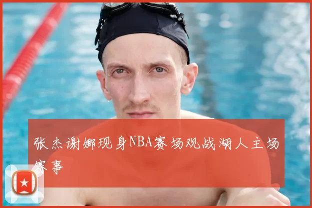张杰谢娜现身NBA赛场观战湖人主场赛事