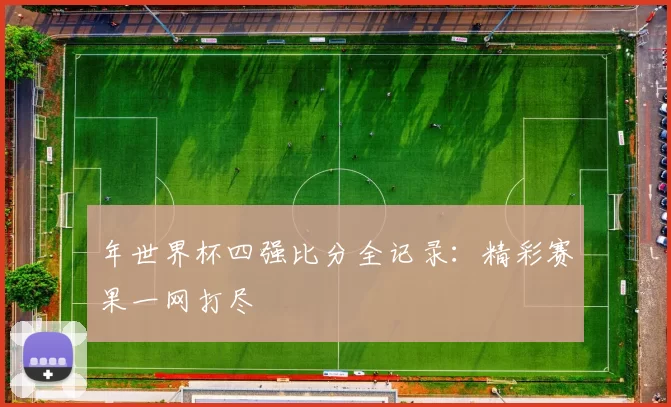 年世界杯四强比分全记录：精彩赛果一网打尽