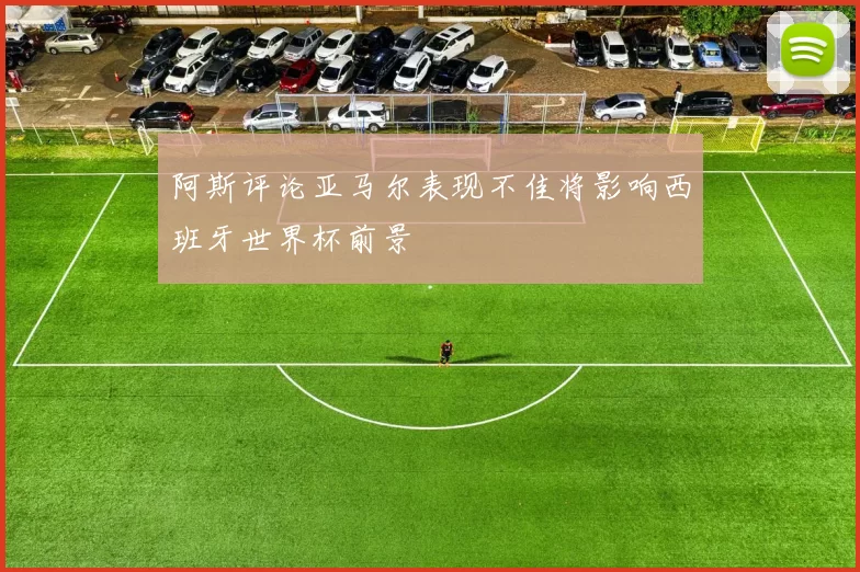 阿斯评论亚马尔表现不佳将影响西班牙世界杯前景