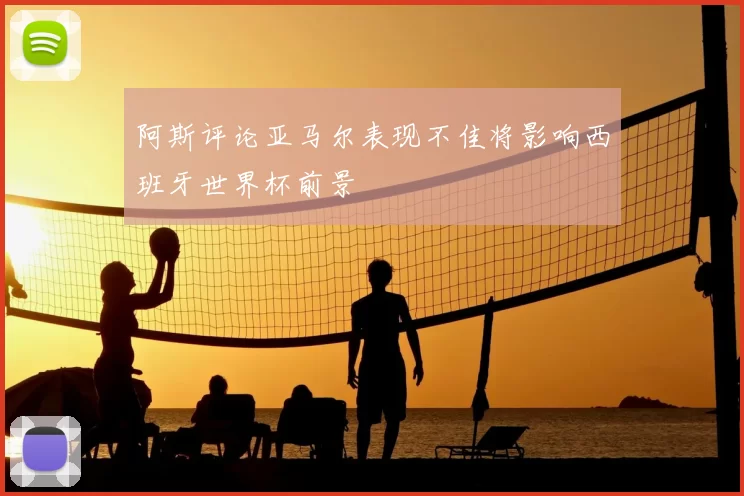 阿斯评论亚马尔表现不佳将影响西班牙世界杯前景