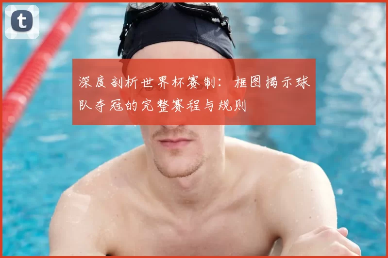 深度剖析世界杯赛制:框图揭示球队夺冠的完整赛程与规则