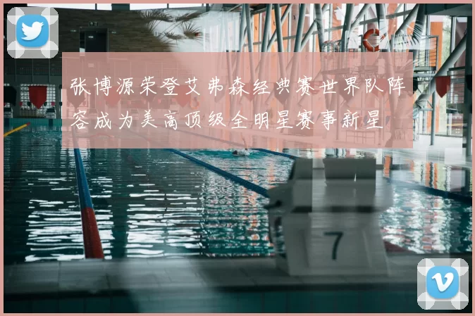 张博源荣登艾弗森经典赛世界队阵容成为美高顶级全明星赛事新星