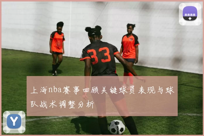 上海nba赛事回顾关键球员表现与球队战术调整分析
