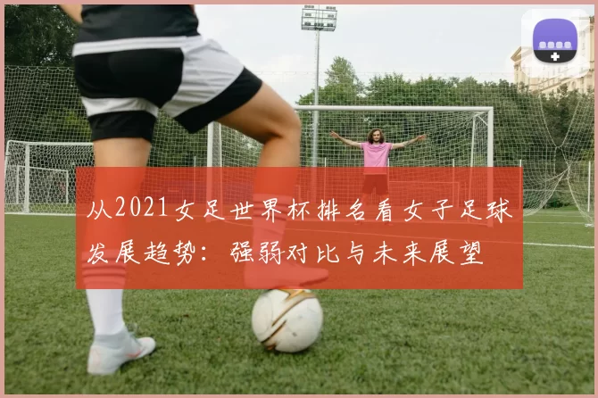 从2021女足世界杯排名看女子足球发展趋势：强弱对比与未来展望
