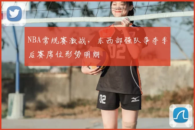 NBA常规赛激战,东西部强队争夺季后赛席位形势明朗