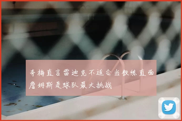 夸梅直言雷迪克不适合当教练直面詹姆斯是球队最大挑战