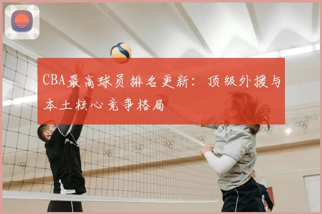 CBA最高球员排名更新：顶级外援与本土核心竞争格局