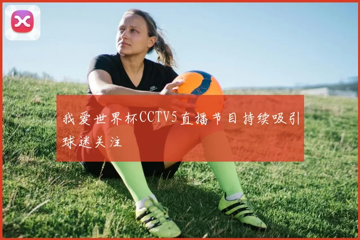 我爱世界杯CCTV5直播节目持续吸引球迷关注