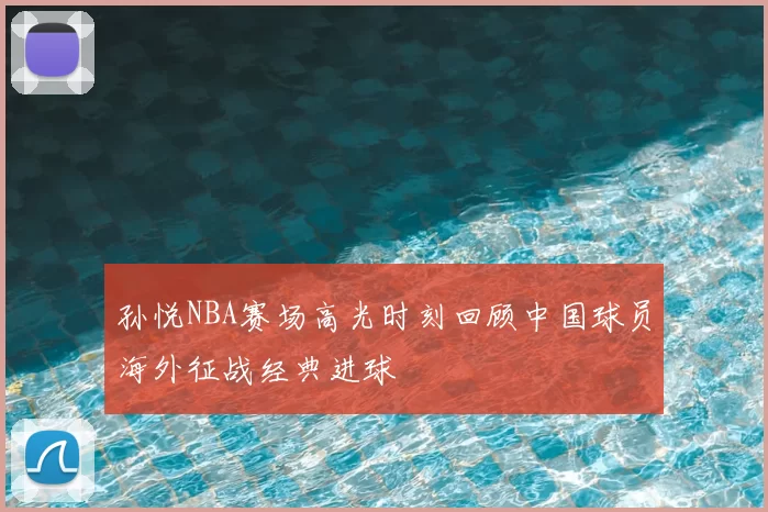 孙悦NBA赛场高光时刻回顾中国球员海外征战经典进球