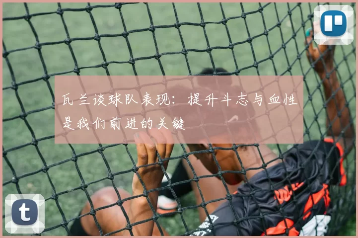 瓦兰谈球队表现：提升斗志与血性是我们前进的关键