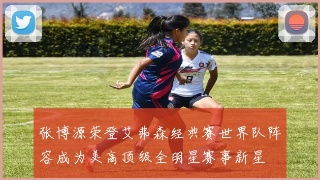 张博源荣登艾弗森经典赛世界队阵容成为美高顶级全明星赛事新星