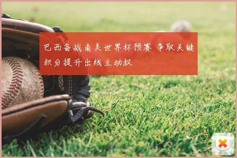 巴西备战南美世界杯预赛 争取关键积分提升出线主动权