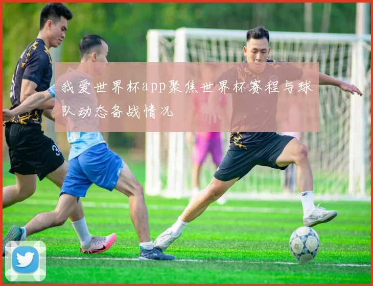 我爱世界杯app聚焦世界杯赛程与球队动态备战情况