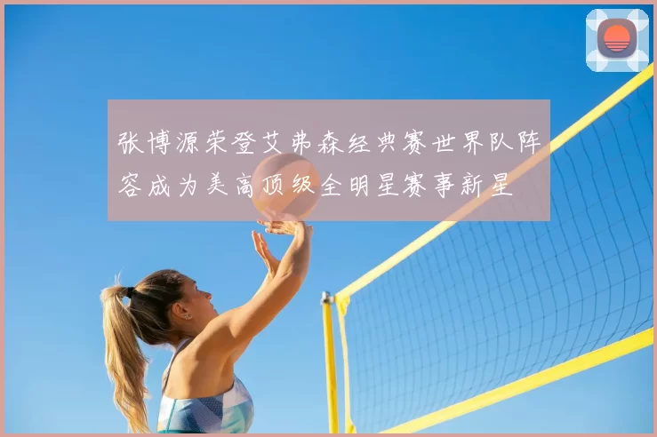 张博源荣登艾弗森经典赛世界队阵容成为美高顶级全明星赛事新星