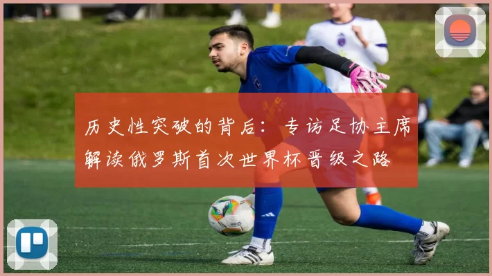 历史性突破的背后：专访足协主席解读俄罗斯首次世界杯晋级之路